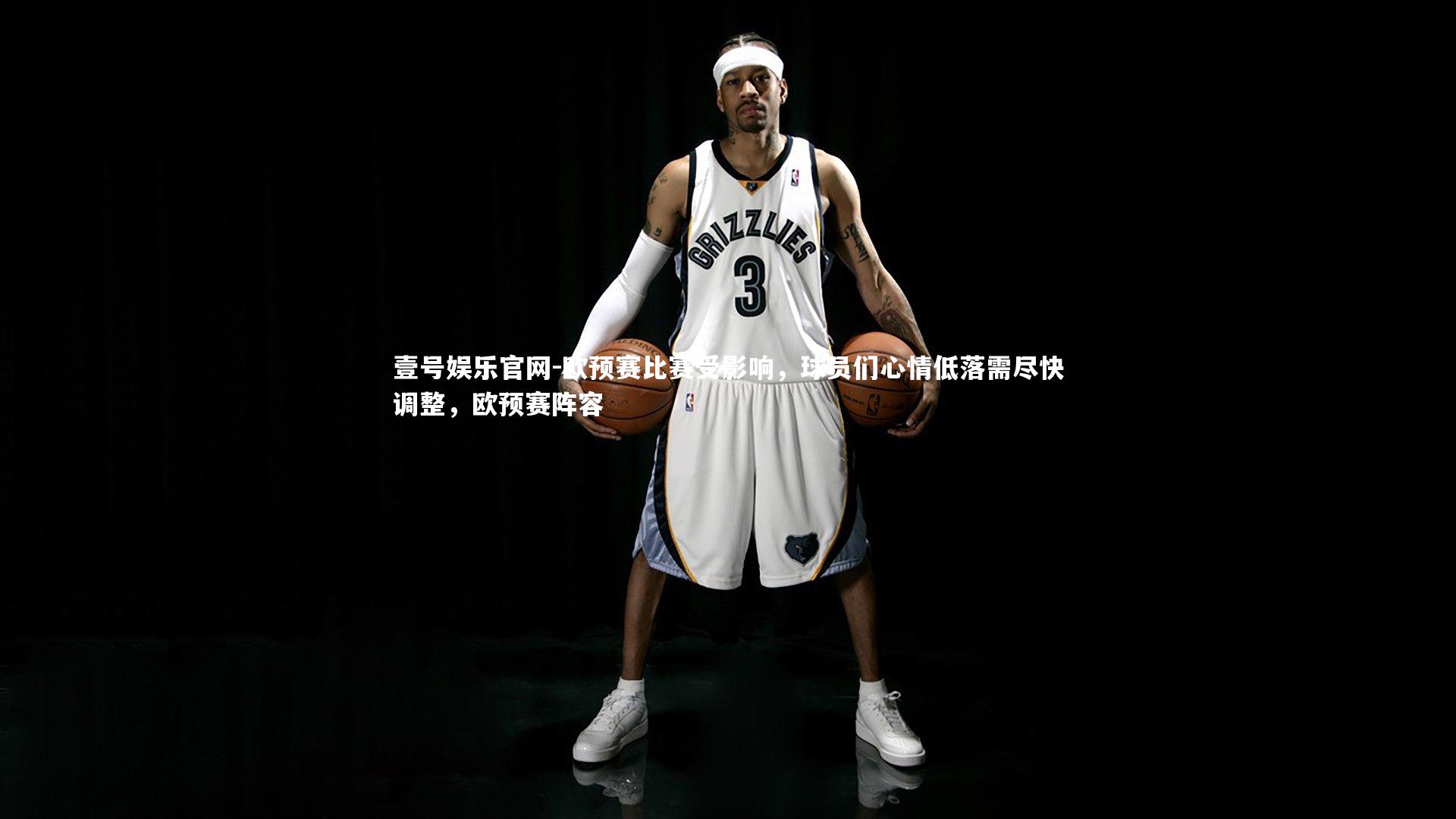 壹号娱乐官网-欧预赛比赛受影响，球员们心情低落需尽快调整，欧预赛阵容