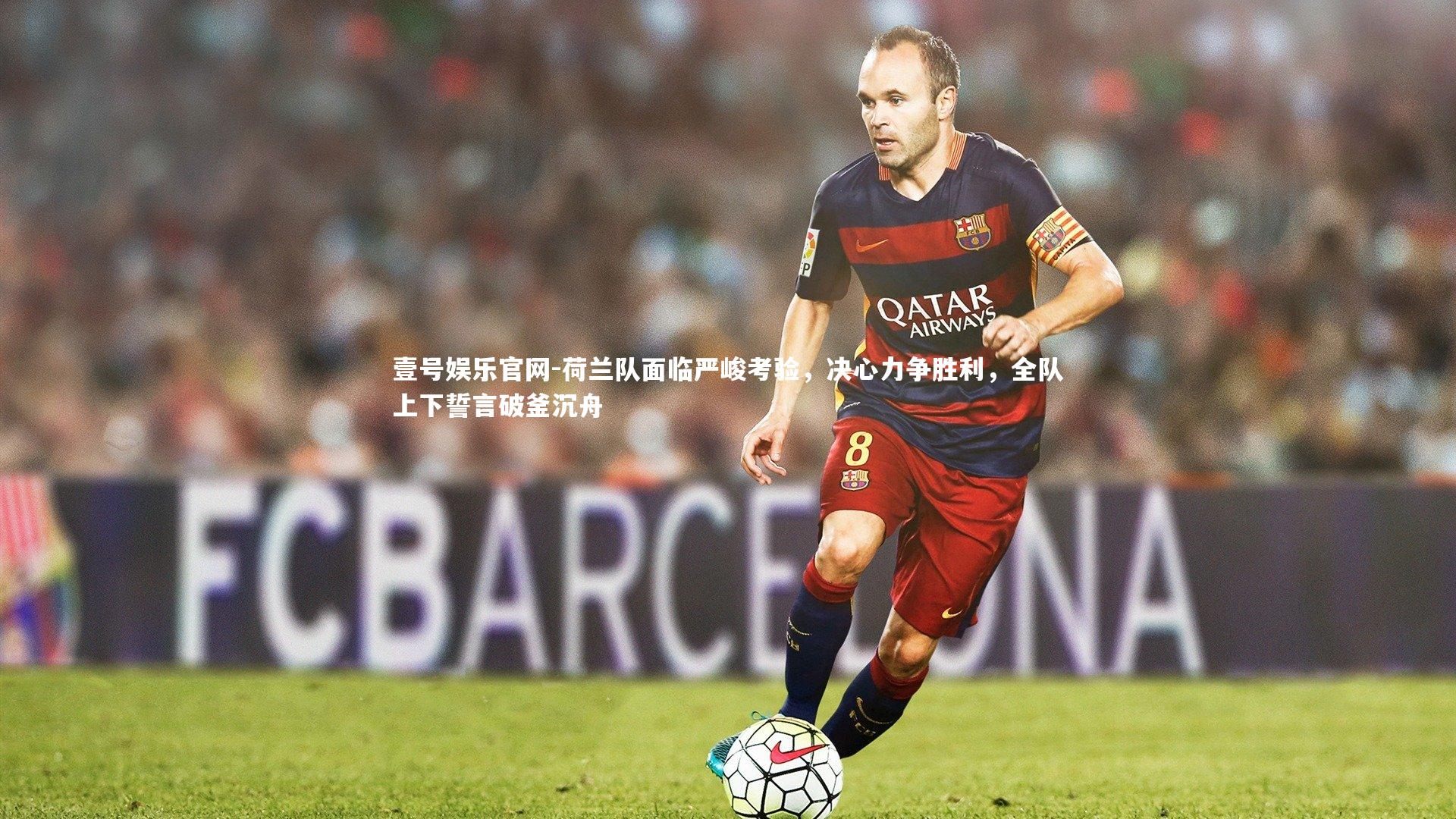 壹号娱乐官网-荷兰队面临严峻考验，决心力争胜利，全队上下誓言破釜沉舟