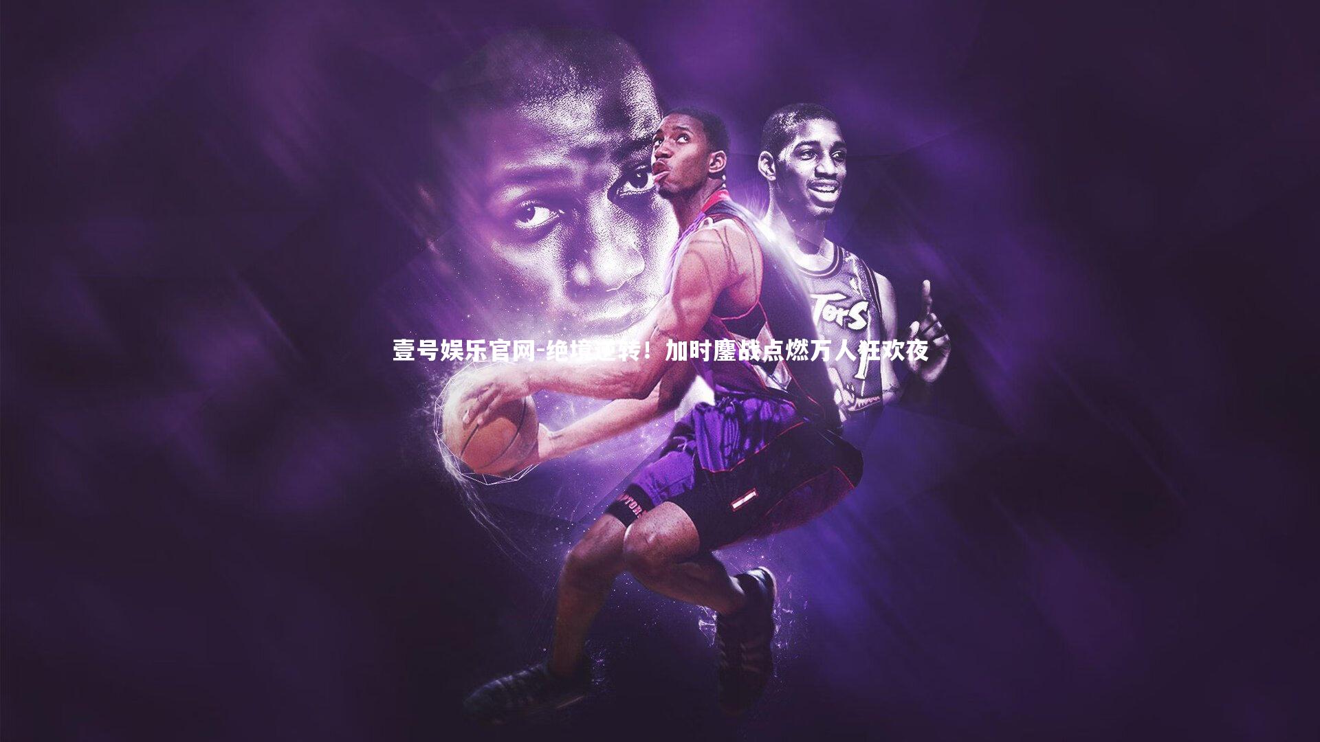 绝境逆转！加时鏖战点燃万人狂欢夜