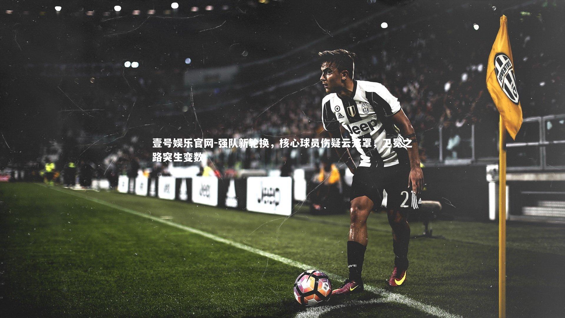 壹号娱乐官网-强队新轮换，核心球员伤疑云笼罩，卫冕之路突生变数