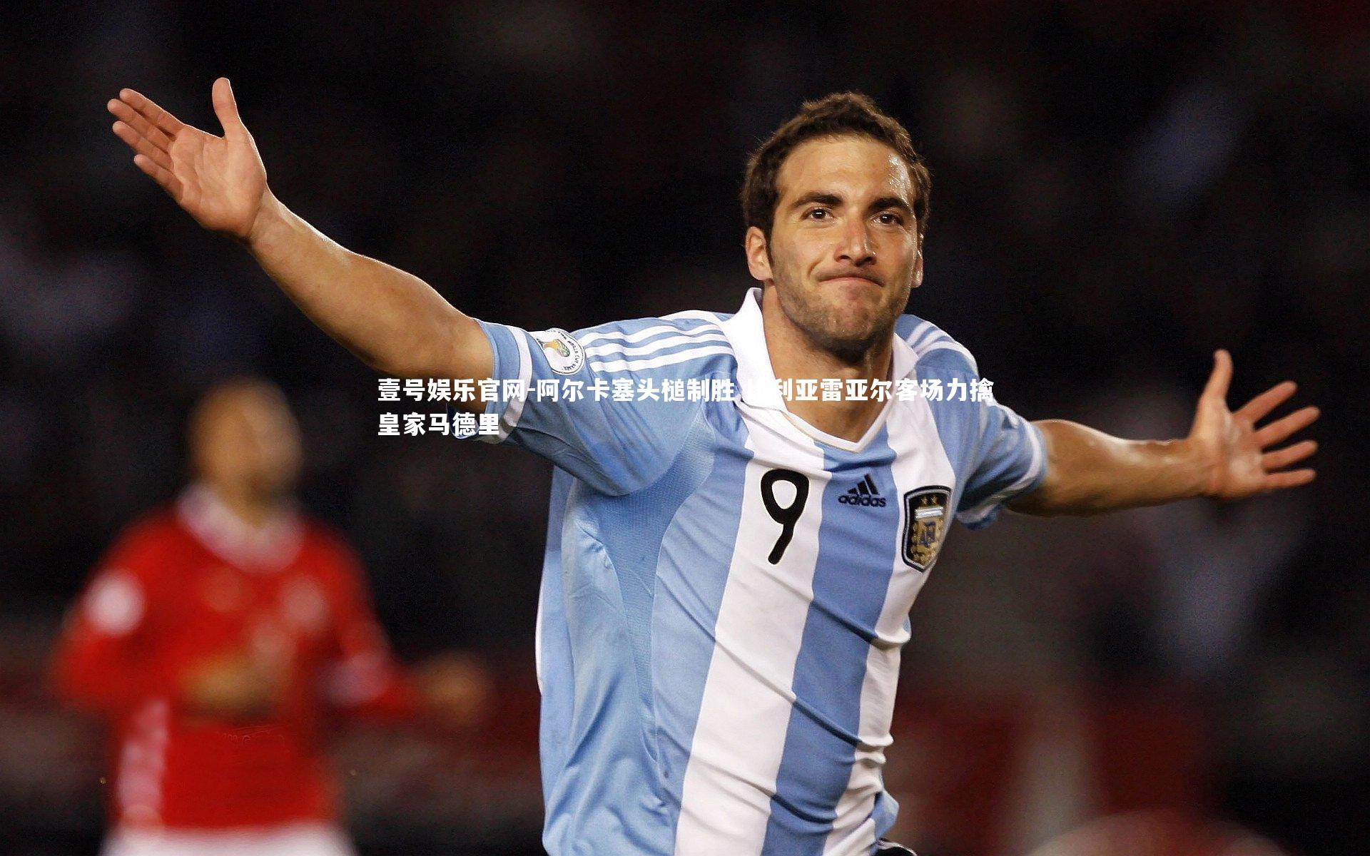 壹号娱乐官网-阿尔卡塞头槌制胜 比利亚雷亚尔客场力擒皇家马德里